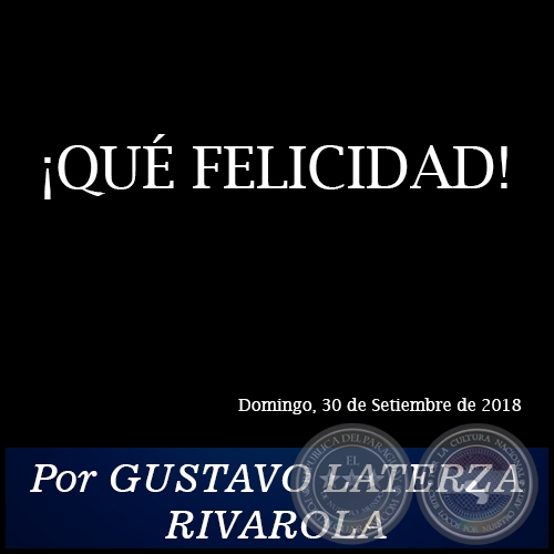 ¡QUÉ FELICIDAD! - Por GUSTAVO LATERZA RIVAROLA - Domingo, 30 de Setiembre de 2018